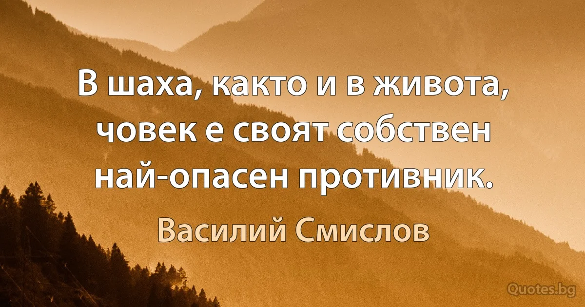 В шаха, както и в живота, човек е своят собствен най-опасен противник. (Василий Смислов)