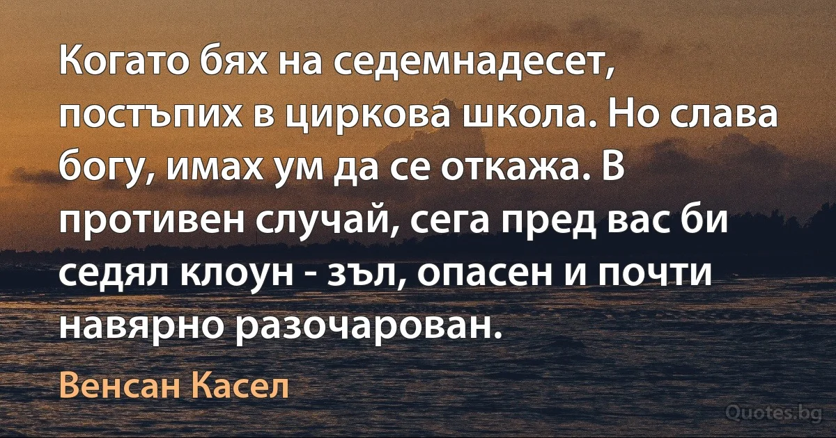 Когато бях на седемнадесет, постъпих в циркова школа. Но слава богу, имах ум да се откажа. В противен случай, сега пред вас би седял клоун - зъл, опасен и почти навярно разочарован. (Венсан Касел)