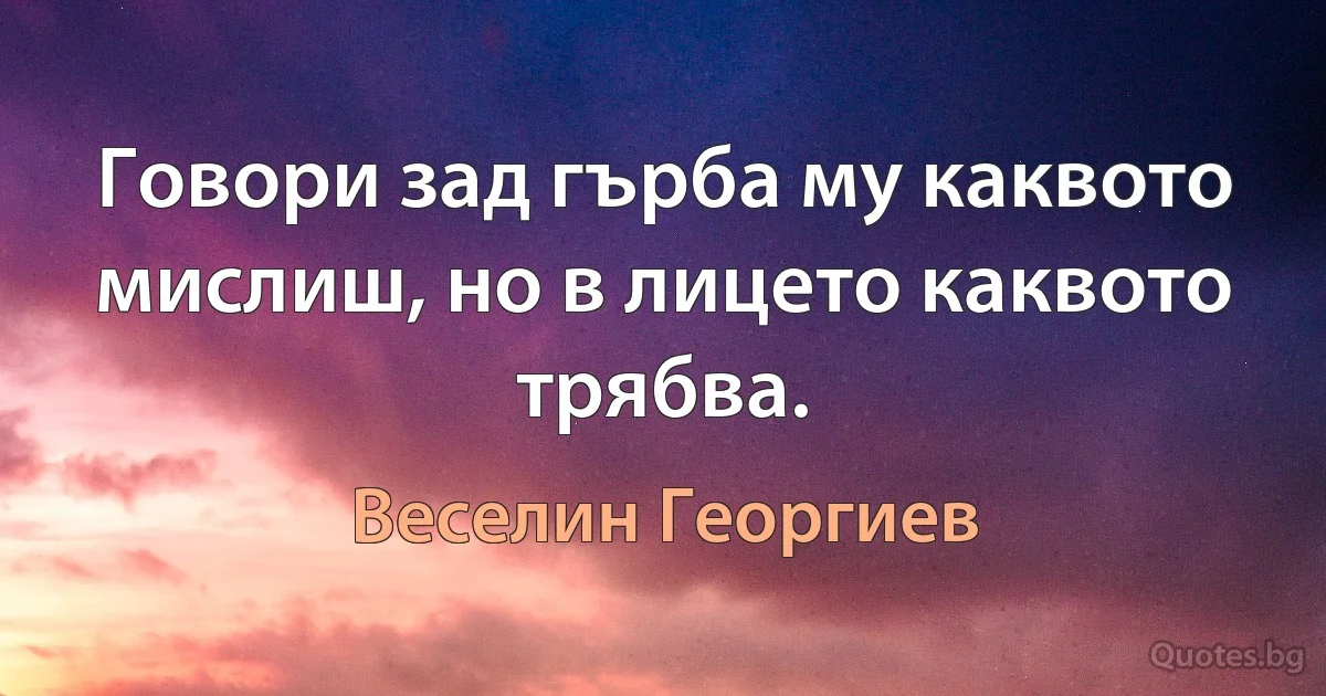 Говори зад гърба му каквото мислиш, но в лицето каквото трябва. (Веселин Георгиев)