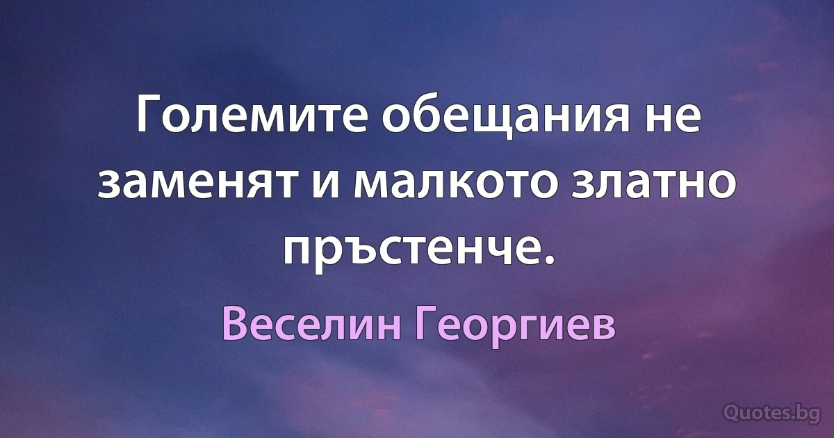 Големите обещания не заменят и малкото златно пръстенче. (Веселин Георгиев)