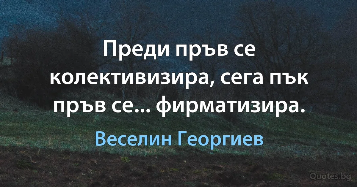 Преди пръв се колективизира, сега пък пръв се... фирматизира. (Веселин Георгиев)