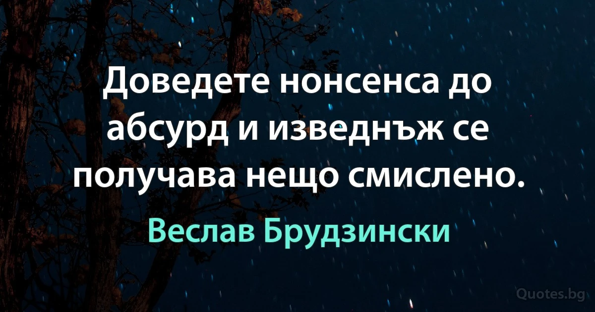 Доведете нонсенса до абсурд и изведнъж се получава нещо смислено. (Веслав Брудзински)