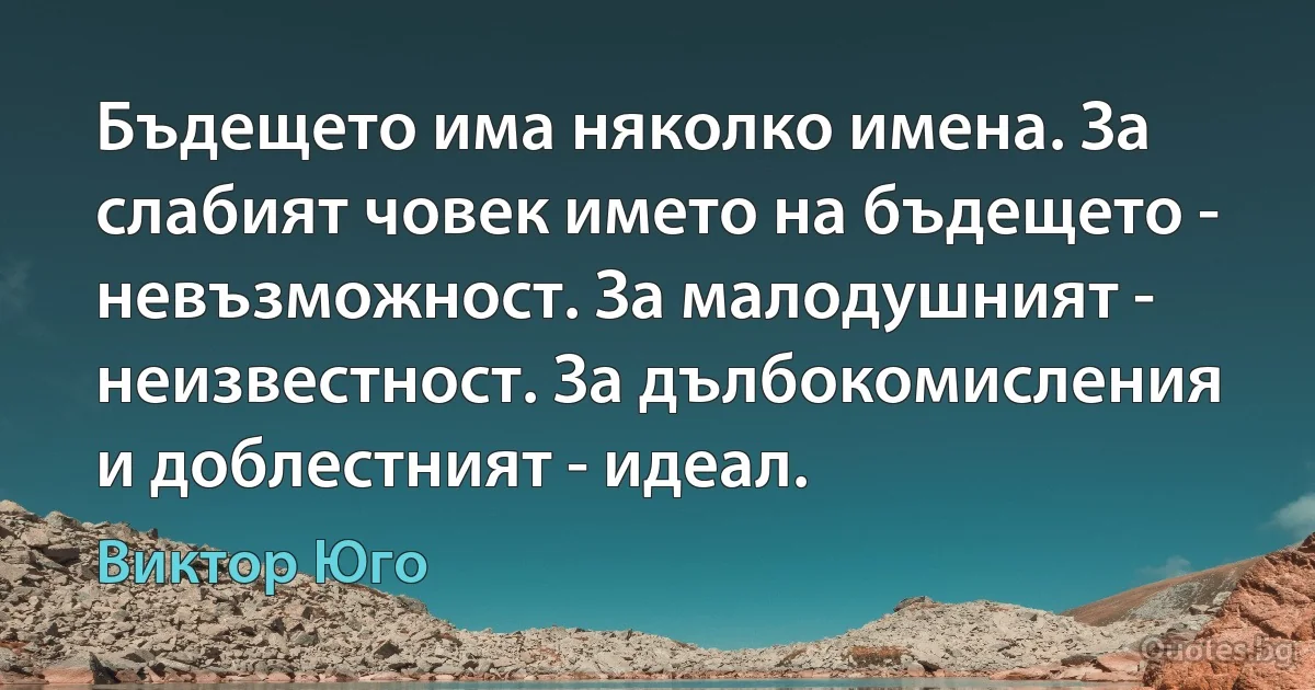 Бъдещето има няколко имена. За слабият човек името на бъдещето - невъзможност. За малодушният - неизвестност. За дълбокомисления и доблестният - идеал. (Виктор Юго)