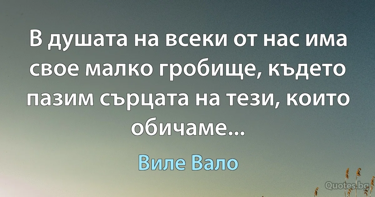 В душата на всеки от нас има свое малко гробище, където пазим сърцата на тези, които обичаме... (Виле Вало)