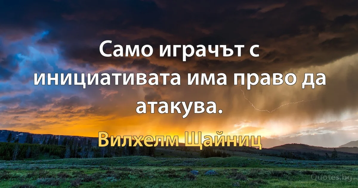 Само играчът с инициативата има право да атакува. (Вилхелм Щайниц)