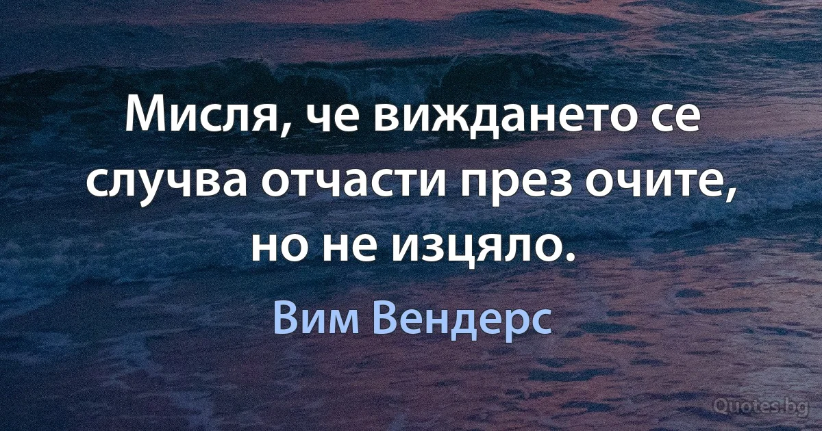 Мисля, че виждането се случва отчасти през очите, но не изцяло. (Вим Вендерс)