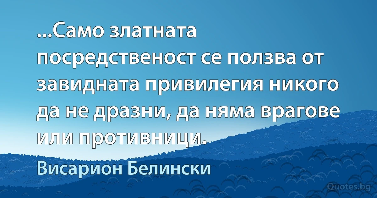 ...Само златната посредственост се ползва от завидната привилегия никого да не дразни, да няма врагове или противници. (Висарион Белински)