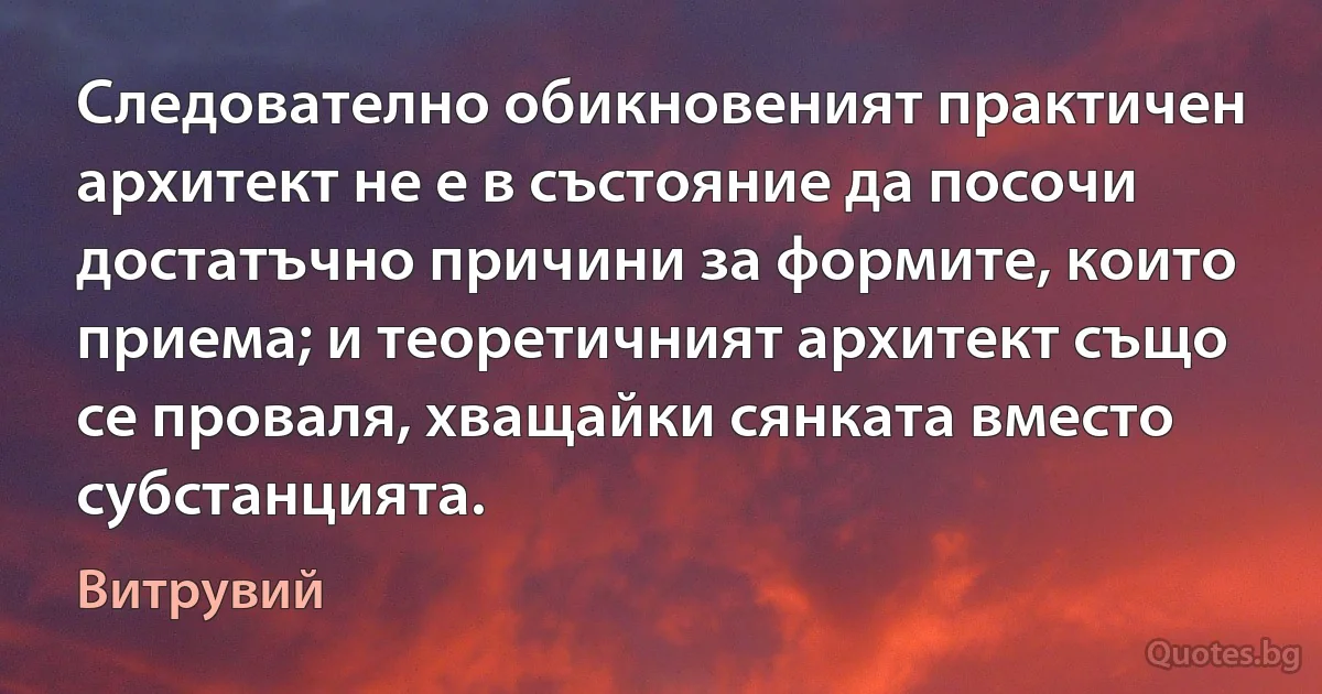 Следователно обикновеният практичен архитект не е в състояние да посочи достатъчно причини за формите, които приема; и теоретичният архитект също се проваля, хващайки сянката вместо субстанцията. (Витрувий)