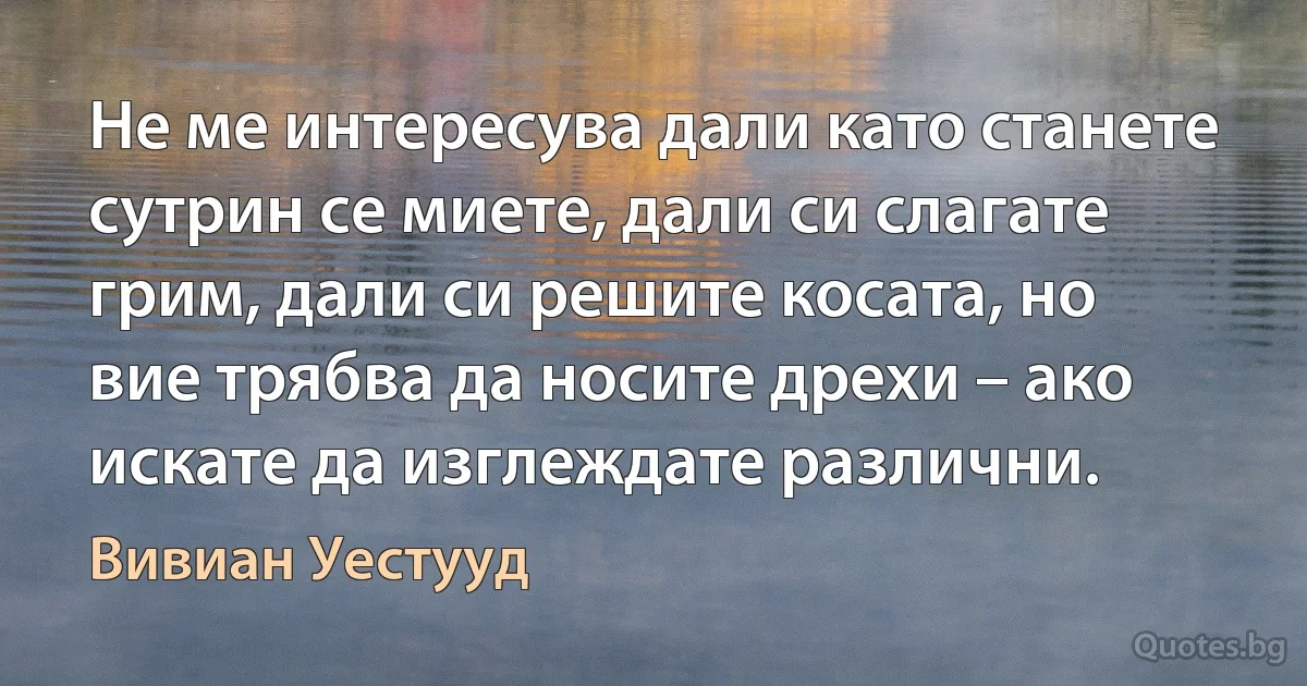 Не ме интересува дали като станете сутрин се миете, дали си слагате грим, дали си решите косата, но вие трябва да носите дрехи – ако искате да изглеждате различни. (Вивиан Уестууд)