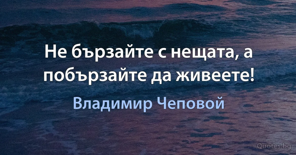 Не бързайте с нещата, а побързайте да живеете! (Владимир Чеповой)