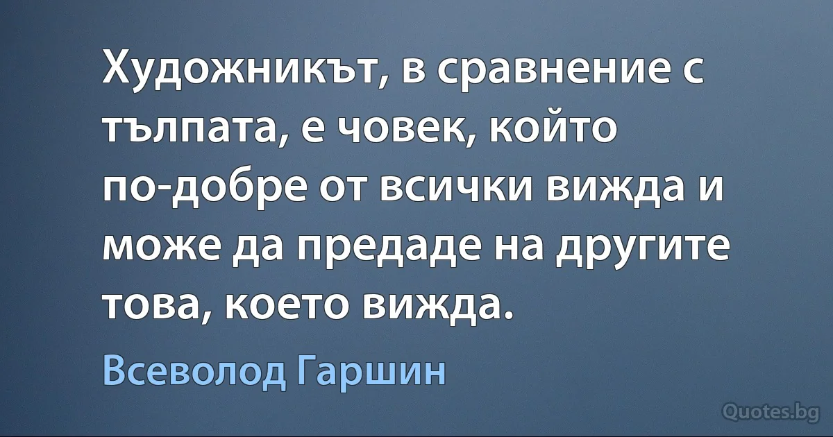 Художникът, в сравнение с тълпата, е човек, който по-добре от всички вижда и може да предаде на другите това, което вижда. (Всеволод Гаршин)