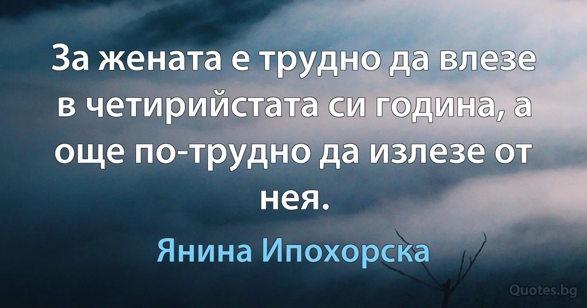 За жената е трудно да влезе в четирийстата си година, а още по-трудно да излезе от нея. (Янина Ипохорска)