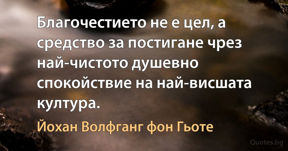 Благочестието не е цел, а средство за постигане чрез най-чистото душевно спокойствие на най-висшата култура. (Йохан Волфганг фон Гьоте)