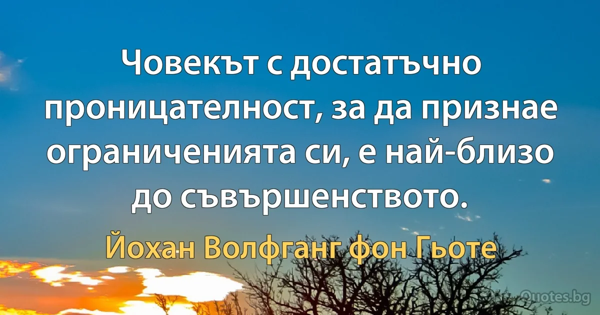 Човекът с достатъчно проницателност, за да признае ограниченията си, е най-близо до съвършенството. (Йохан Волфганг фон Гьоте)