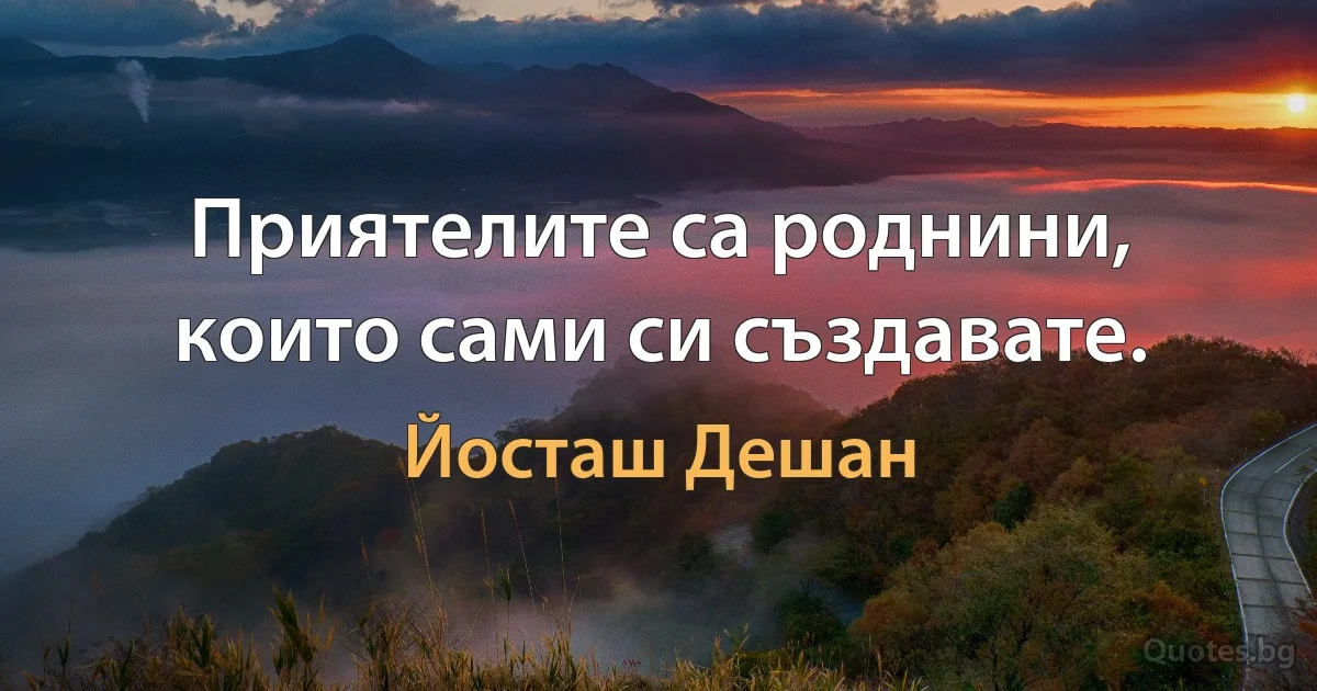 Приятелите са роднини, които сами си създавате. (Йосташ Дешан)