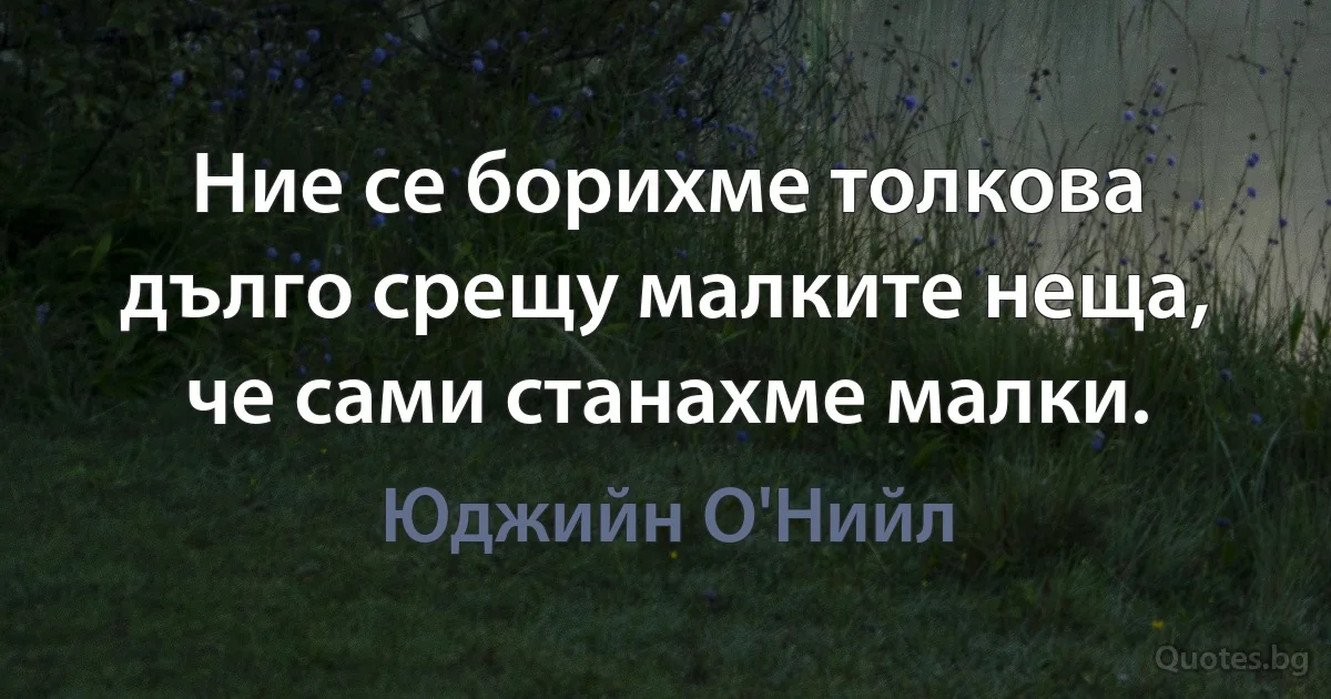 Ние се борихме толкова дълго срещу малките неща, че сами станахме малки. (Юджийн О'Нийл)