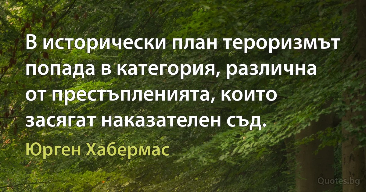 В исторически план тероризмът попада в категория, различна от престъпленията, които засягат наказателен съд. (Юрген Хабермас)