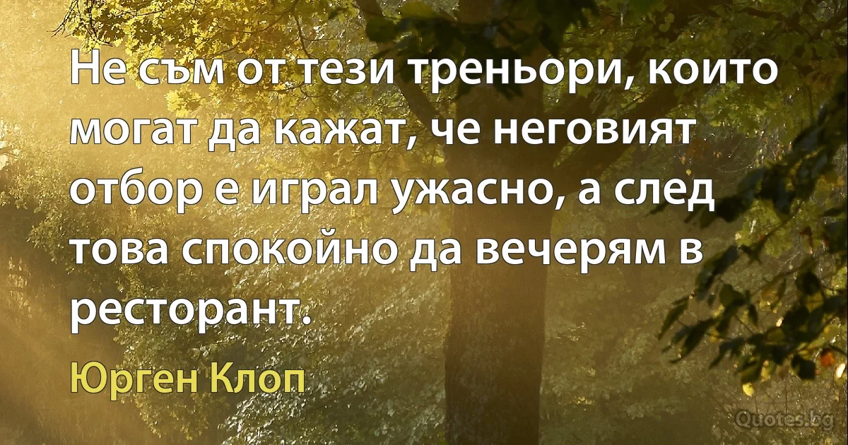 Не съм от тези треньори, които могат да кажат, че неговият отбор е играл ужасно, а след това спокойно да вечерям в ресторант. (Юрген Клоп)