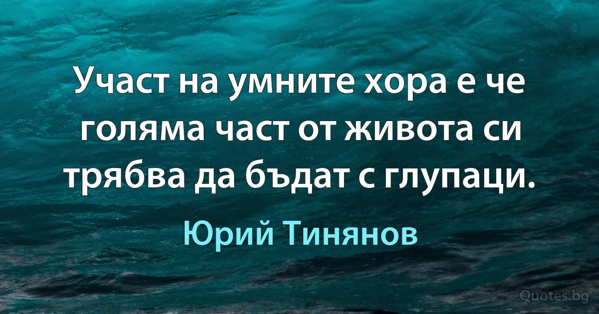 Участ на умните хора е че голяма част от живота си трябва да бъдат с глупаци. (Юрий Тинянов)