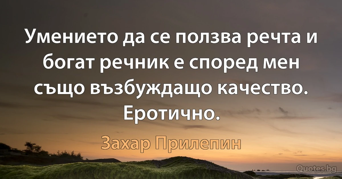 Умението да се ползва речта и богат речник е според мен също възбуждащо качество. Еротично. (Захар Прилепин)