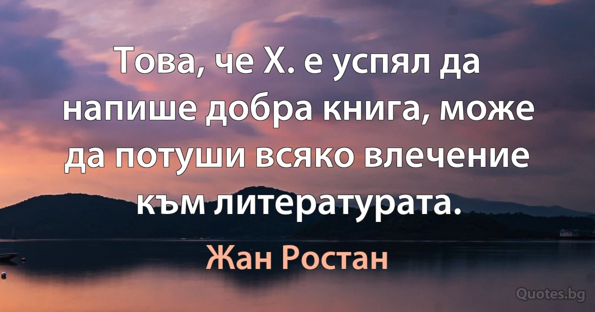 Това, че Х. е успял да напише добра книга, може да потуши всяко влечение към литературата. (Жан Ростан)