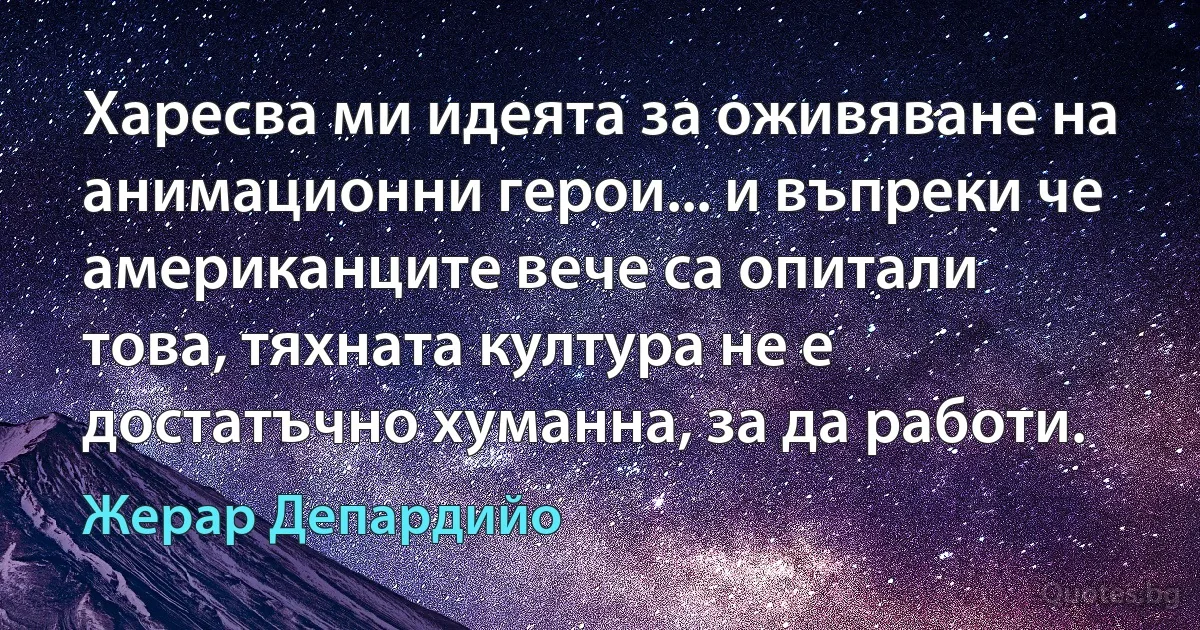 Харесва ми идеята за оживяване на анимационни герои... и въпреки че американците вече са опитали това, тяхната култура не е достатъчно хуманна, за да работи. (Жерар Депардийо)