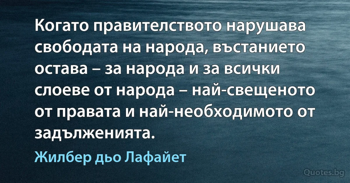 Когато правителството нарушава свободата на народа, въстанието остава – за народа и за всички слоеве от народа – най-свещеното от правата и най-необходимото от задълженията. (Жилбер дьо Лафайет)