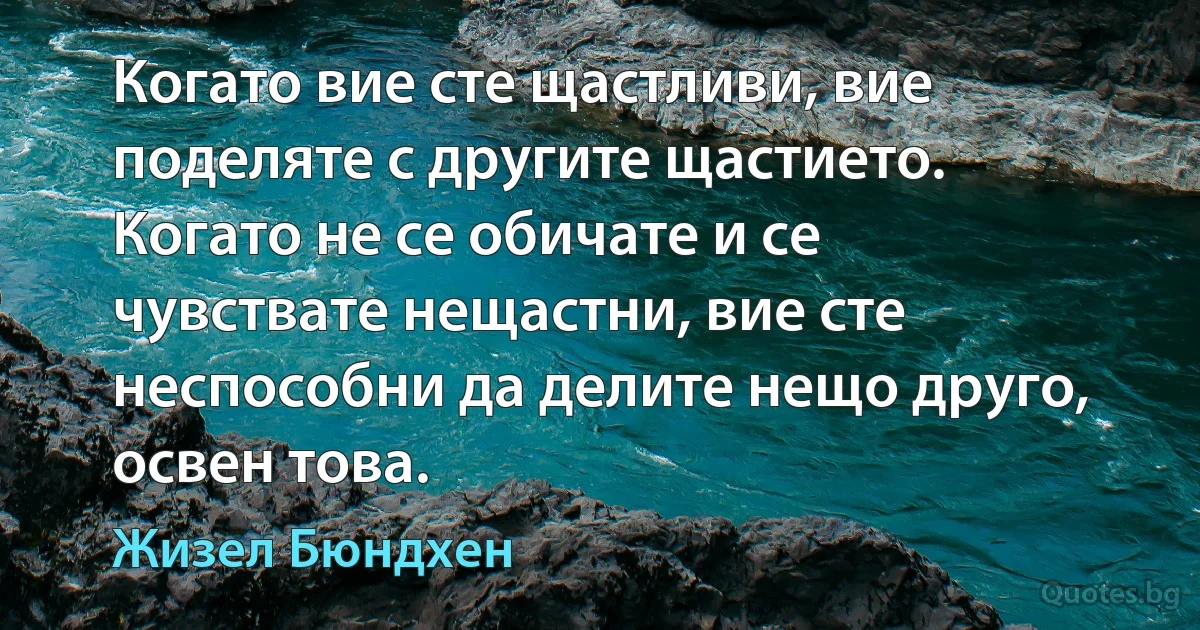 Когато вие сте щастливи, вие поделяте с другите щастието. Когато не се обичате и се чувствате нещастни, вие сте неспособни да делите нещо друго, освен това. (Жизел Бюндхен)