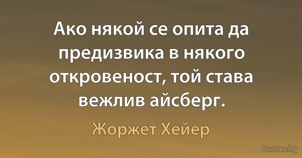 Ако някой се опита да предизвика в някого откровеност, той става вежлив айсберг. (Жоржет Хейер)