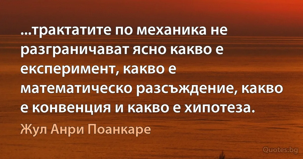 ...трактатите по механика не разграничават ясно какво е експеримент, какво е математическо разсъждение, какво е конвенция и какво е хипотеза. (Жул Анри Поанкаре)