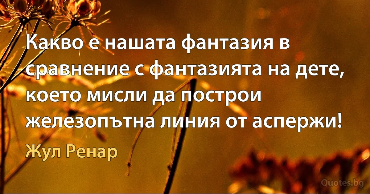 Какво е нашата фантазия в сравнение с фантазията на дете, което мисли да построи железопътна линия от аспержи! (Жул Ренар)