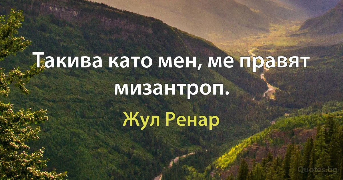 Такива като мен, ме правят мизантроп. (Жул Ренар)