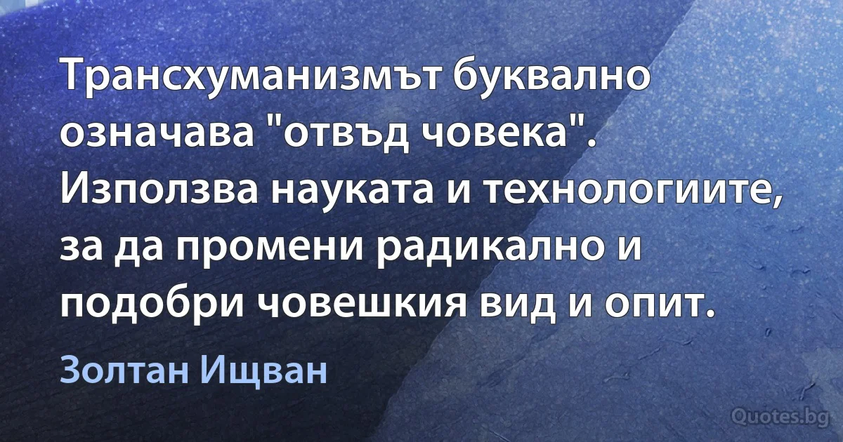 Трансхуманизмът буквално означава "отвъд човека". Използва науката и технологиите, за да промени радикално и подобри човешкия вид и опит. (Золтан Ищван)