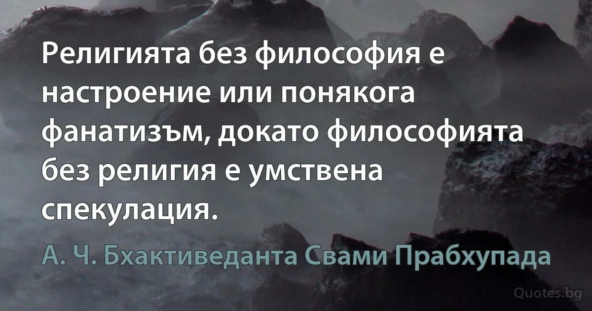 Религията без философия е настроение или понякога фанатизъм, докато философията без религия е умствена спекулация. (А. Ч. Бхактиведанта Свами Прабхупада)