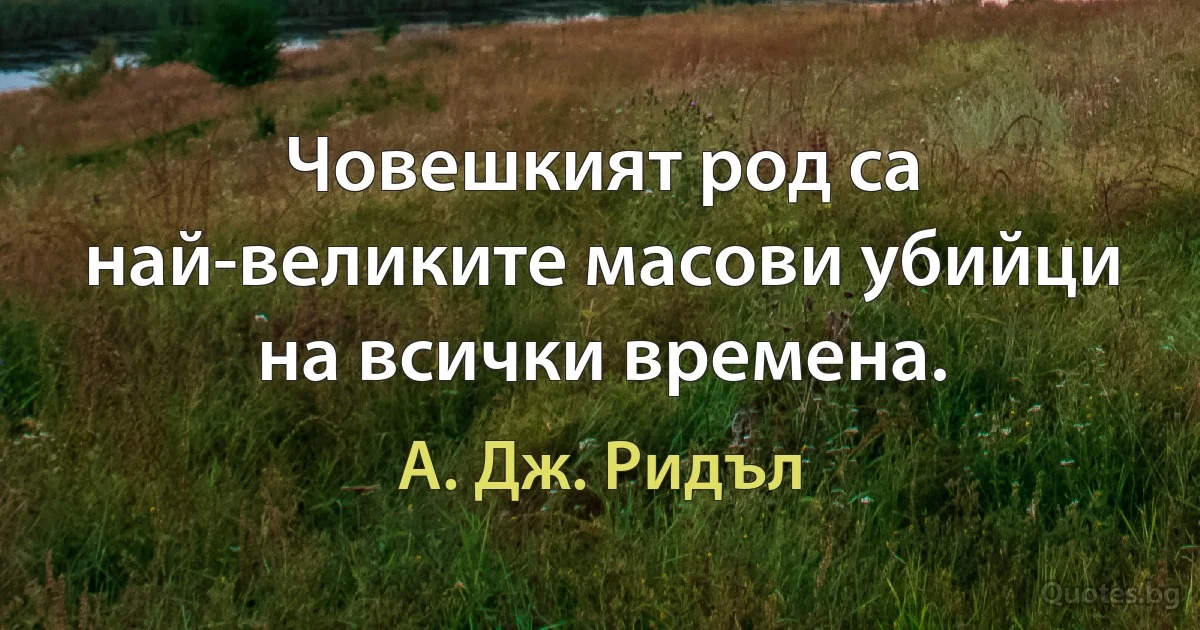 Човешкият род са най-великите масови убийци на всички времена. (А. Дж. Ридъл)