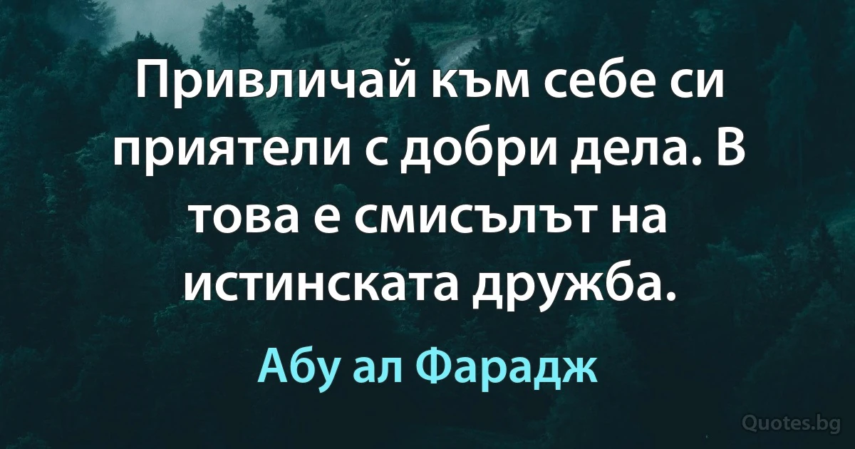 Привличай към себе си приятели с добри дела. В това е смисълът на истинската дружба. (Абу ал Фарадж)