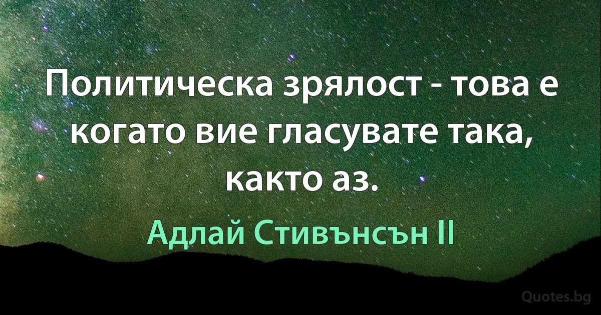 Политическа зрялост - това е когато вие гласувате така, както аз. (Адлай Стивънсън II)