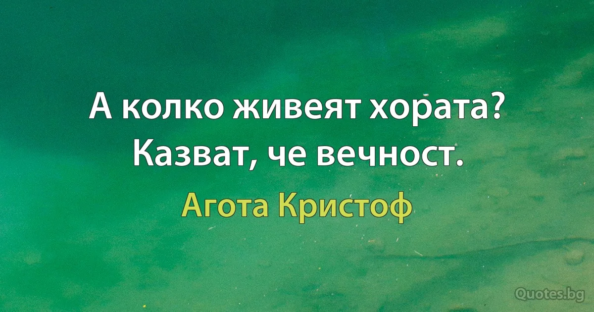 А колко живеят хората? Казват, че вечност. (Агота Кристоф)