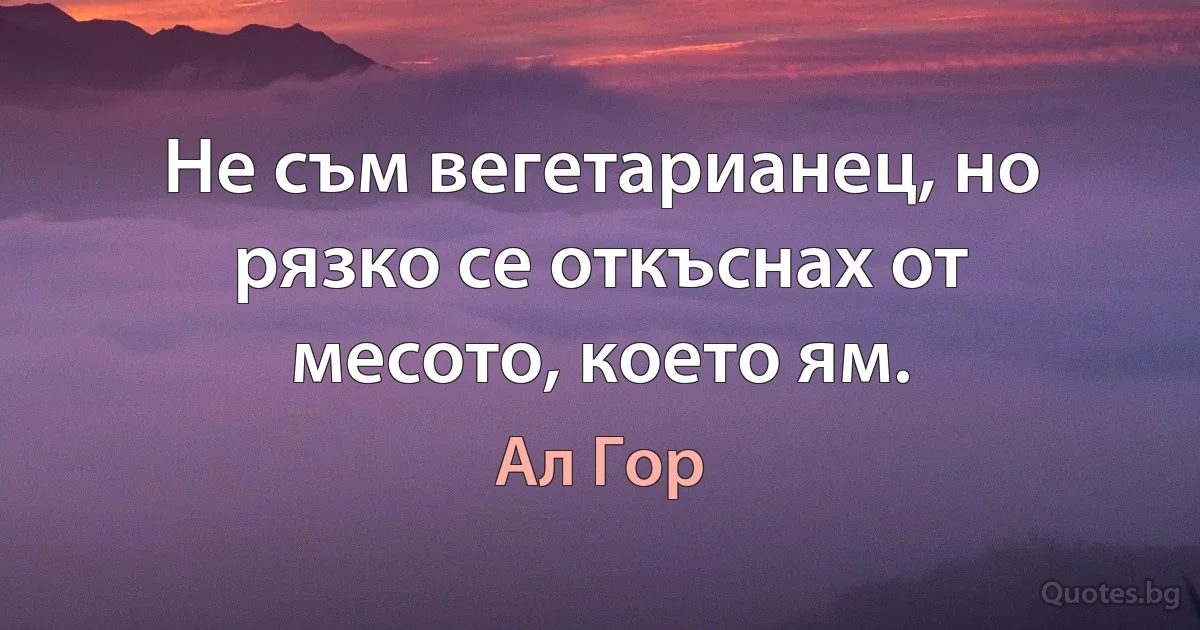 Не съм вегетарианец, но рязко се откъснах от месото, което ям. (Ал Гор)