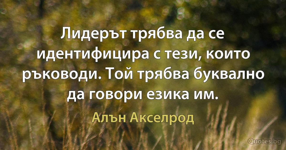 Лидерът трябва да се идентифицира с тези, които ръководи. Той трябва буквално да говори езика им. (Алън Акселрод)