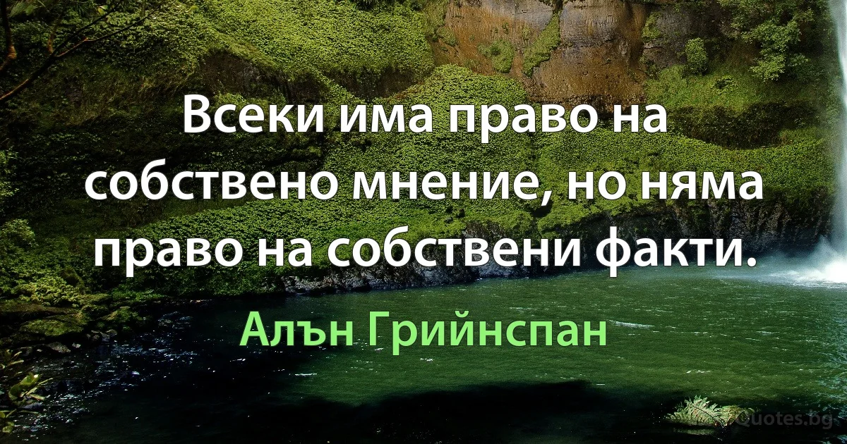 Всеки има право на собствено мнение, но няма право на собствени факти. (Алън Грийнспан)