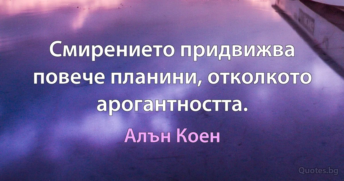 Смирението придвижва повече планини, отколкото арогантността. (Алън Коен)