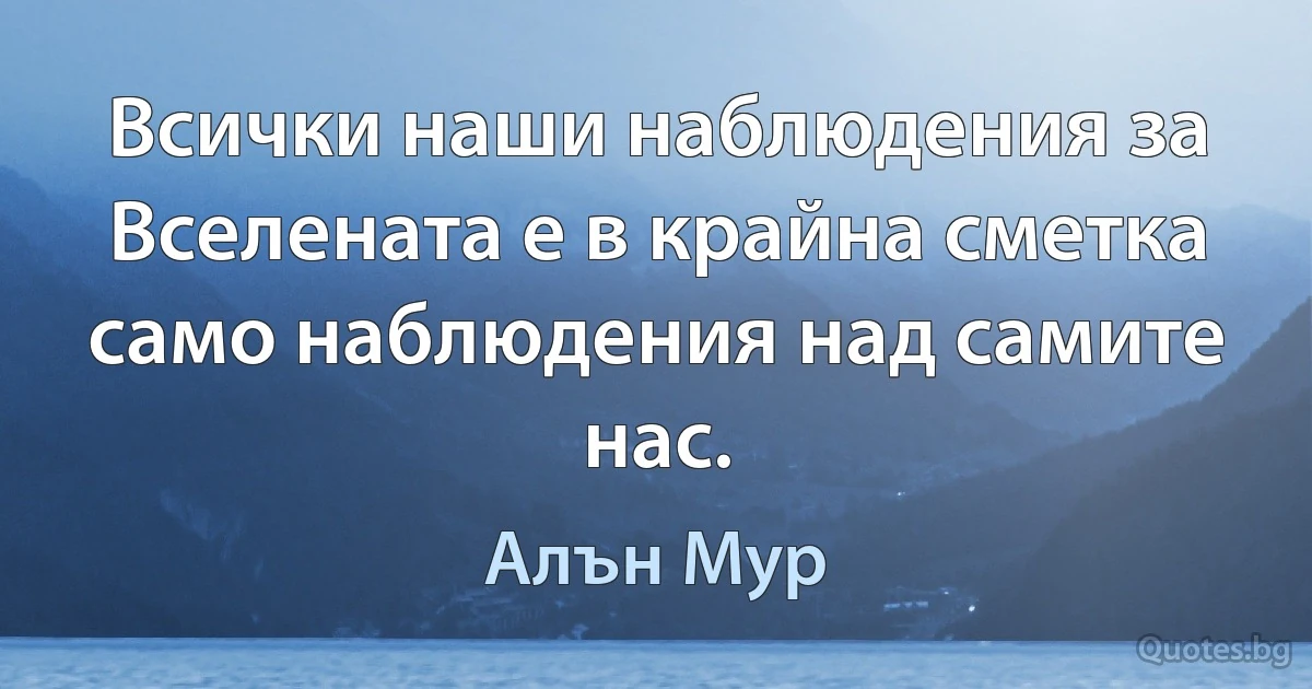 Всички наши наблюдения за Вселената е в крайна сметка само наблюдения над самите нас. (Алън Мур)