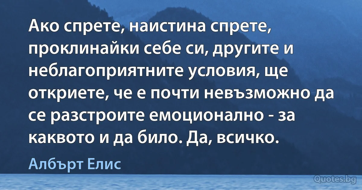 Ако спрете, наистина спрете, проклинайки себе си, другите и неблагоприятните условия, ще откриете, че е почти невъзможно да се разстроите емоционално - за каквото и да било. Да, всичко. (Албърт Елис)