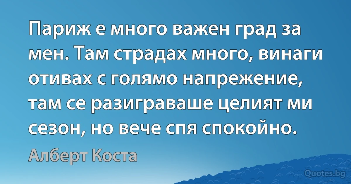 Париж е много важен град за мен. Там страдах много, винаги отивах с голямо напрежение, там се разиграваше целият ми сезон, но вече спя спокойно. (Алберт Коста)