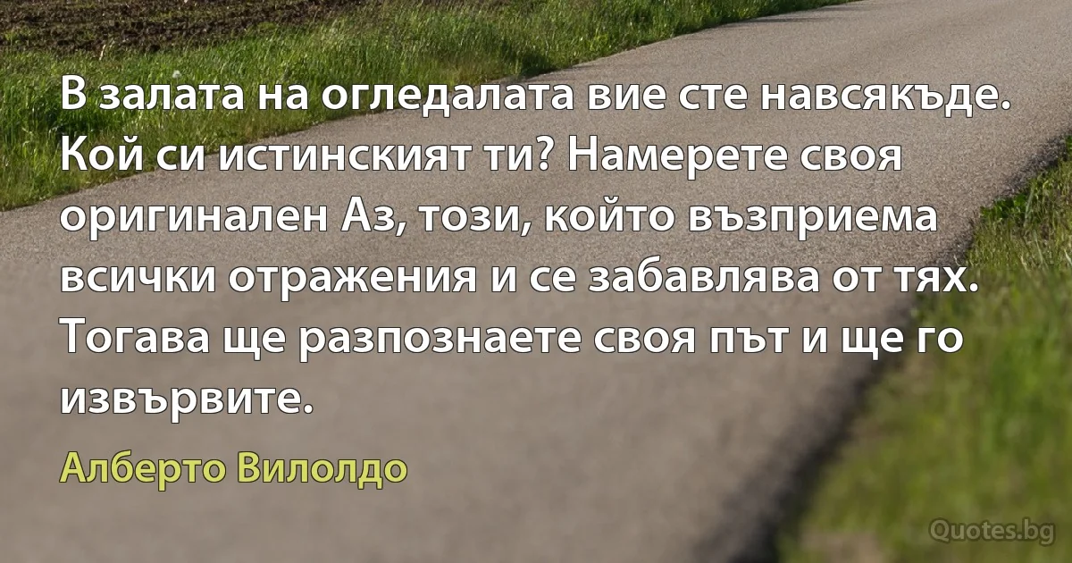 В залата на огледалата вие сте навсякъде. Кой си истинският ти? Намерете своя оригинален Аз, този, който възприема всички отражения и се забавлява от тях. Тогава ще разпознаете своя път и ще го извървите. (Алберто Вилолдо)