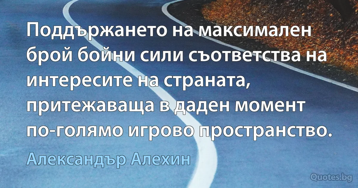 Поддържането на максимален брой бойни сили съответства на интересите на страната, притежаваща в даден момент по-голямо игрово пространство. (Александър Алехин)