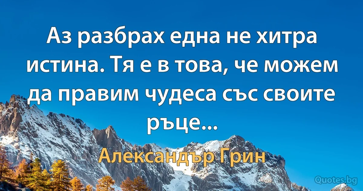 Аз разбрах една не хитра истина. Тя е в това, че можем да правим чудеса със своите ръце... (Александър Грин)