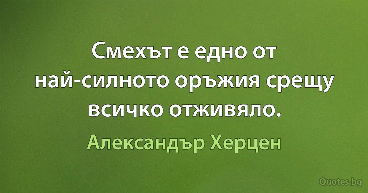 Смехът е едно от най-силното оръжия срещу всичко отживяло. (Александър Херцен)