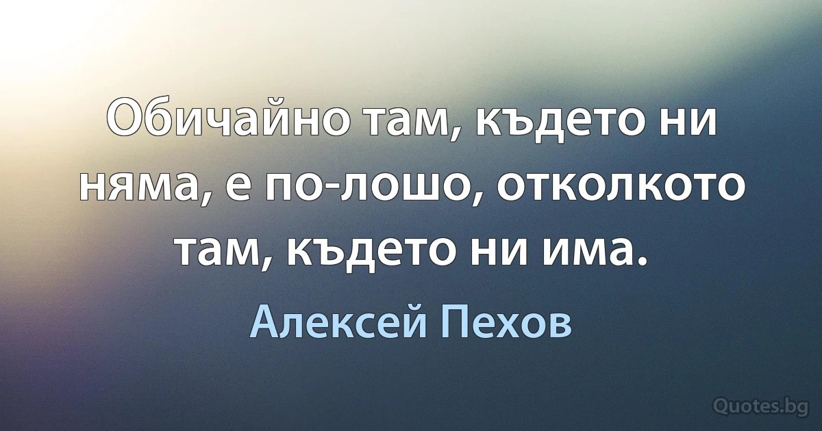 Обичайно там, където ни няма, е по-лошо, отколкото там, където ни има. (Алексей Пехов)